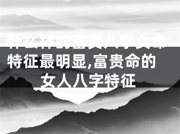 什么样的富贵八字女命特征最明显,富贵命的女人八字特征
