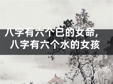 八字有六个巳的女命,八字有六个水的女孩