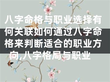 八字命格与职业选择有何关联如何通过八字命格来判断适合的职业方向,八字格局与职业