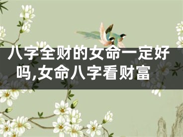 八字全财的女命一定好吗,女命八字看财富
