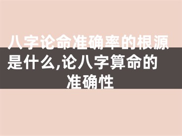 八字论命准确率的根源是什么,论八字算命的准确性