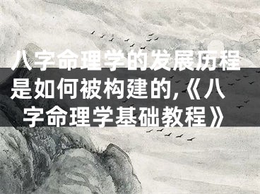 八字命理学的发展历程是如何被构建的,《八字命理学基础教程》