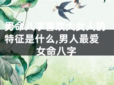 男命八字喜欢大女人的特征是什么,男人最爱女命八字