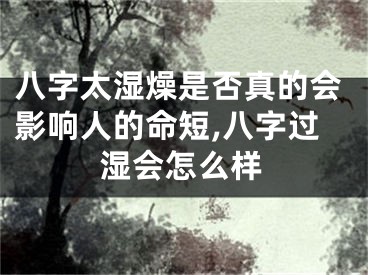 八字太湿燥是否真的会影响人的命短,八字过湿会怎么样