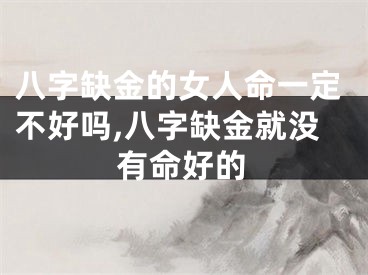 八字缺金的女人命一定不好吗,八字缺金就没有命好的