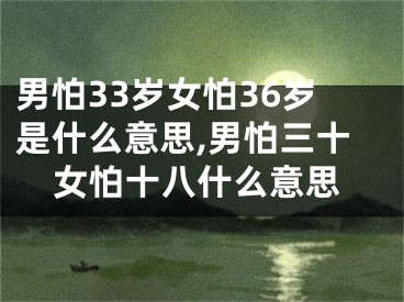 男怕33岁女怕36岁是什么意思,男怕三十女怕十八什么意思