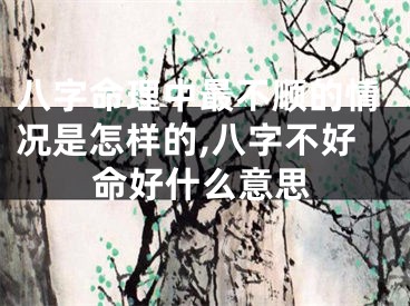 八字命理中最不顺的情况是怎样的,八字不好命好什么意思