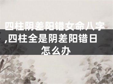 四柱阴差阳错女命八字,四柱全是阴差阳错日怎么办