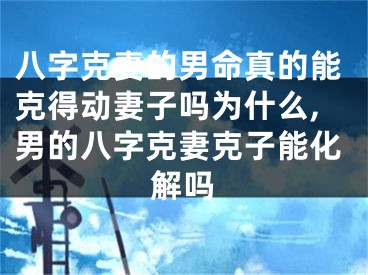 八字克妻的男命真的能克得动妻子吗为什么,男的八字克妻克子能化解吗