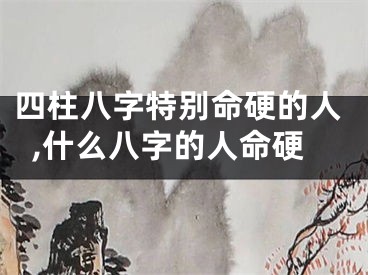 四柱八字特别命硬的人,什么八字的人命硬