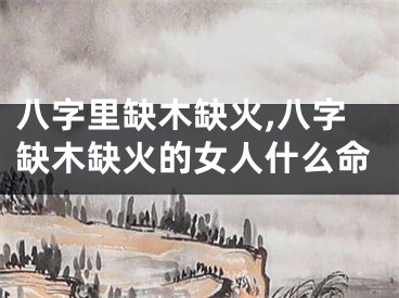 八字里缺木缺火,八字缺木缺火的女人什么命