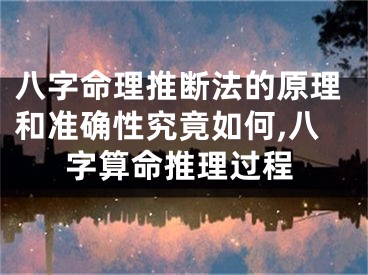 八字命理推断法的原理和准确性究竟如何,八字算命推理过程