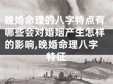 晚婚命理的八字特点有哪些会对婚姻产生怎样的影响,晚婚命理八字特征