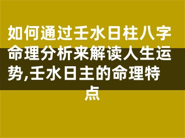 如何通过壬水日柱八字命理分析来解读人生运势,壬水日主的命理特点