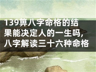139箅八字命格的结果能决定人的一生吗,八字解读三十六种命格