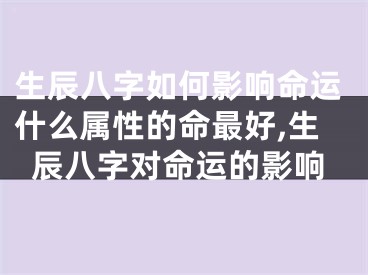 生辰八字如何影响命运什么属性的命最好,生辰八字对命运的影响