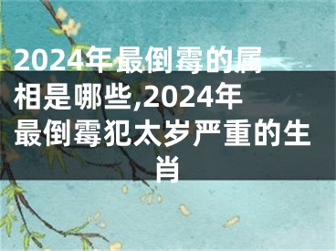 2024年最倒霉的属相是哪些,2024年最倒霉犯太岁严重的生肖