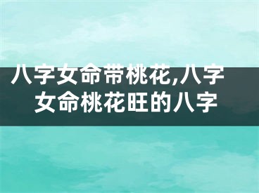八字女命带桃花,八字女命桃花旺的八字