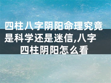 四柱八字阴阳命理究竟是科学还是迷信,八字四柱阴阳怎么看