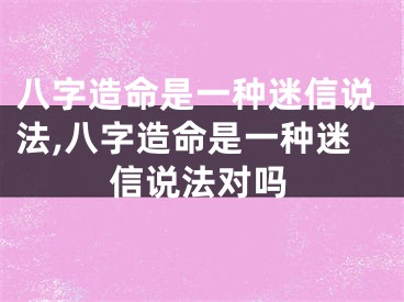 八字造命是一种迷信说法,八字造命是一种迷信说法对吗