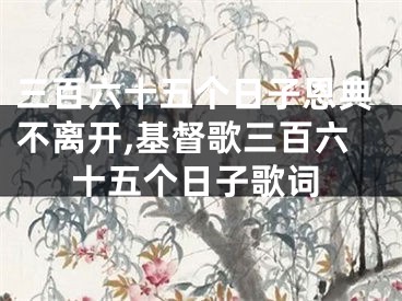 三百六十五个日子恩典不离开,基督歌三百六十五个日子歌词