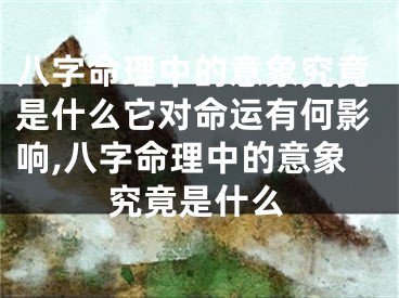 八字命理中的意象究竟是什么它对命运有何影响,八字命理中的意象究竟是什么