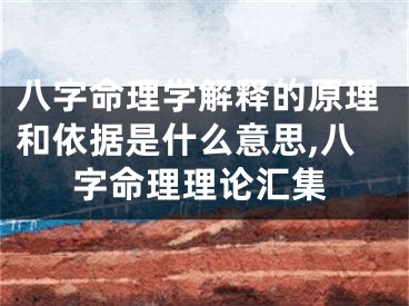 八字命理学解释的原理和依据是什么意思,八字命理理论汇集