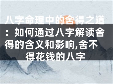 八字命理中的舍得之道：如何通过八字解读舍得的含义和影响,舍不得花钱的八字