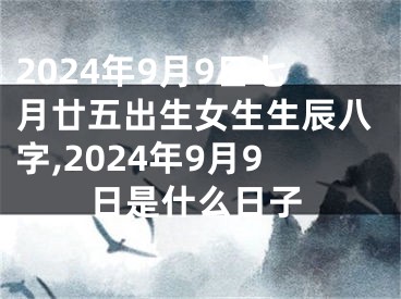 2024年9月9日七月廿五出生女生生辰八字,2024年9月9日是什么日子