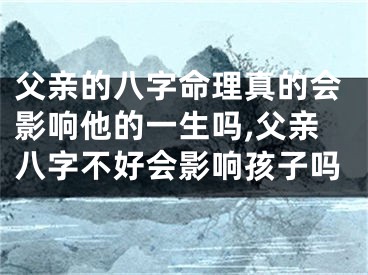 父亲的八字命理真的会影响他的一生吗,父亲八字不好会影响孩子吗