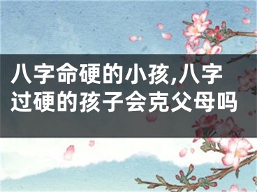 八字命硬的小孩,八字过硬的孩子会克父母吗