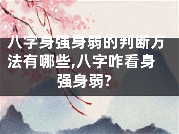 八字身强身弱的判断方法有哪些,八字咋看身强身弱?