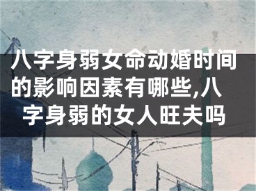 八字身弱女命动婚时间的影响因素有哪些,八字身弱的女人旺夫吗