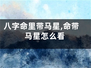 八字命里带马星,命带马星怎么看