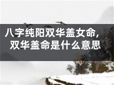 八字纯阳双华盖女命,双华盖命是什么意思