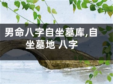 男命八字自坐墓库,自坐墓地 八字