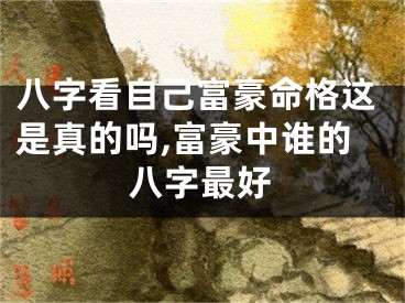 八字看自己富豪命格这是真的吗,富豪中谁的八字最好