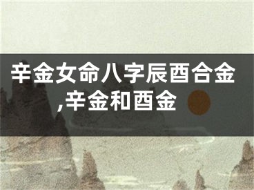 辛金女命八字辰酉合金,辛金和酉金