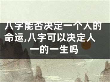 八字能否决定一个人的命运,八字可以决定人一的一生吗