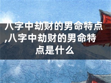 八字中劫财的男命特点,八字中劫财的男命特点是什么