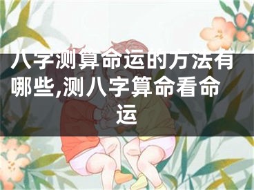 八字测算命运的方法有哪些,测八字算命看命运