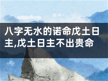八字无水的诺命戊土日主,戊土日主不出贵命