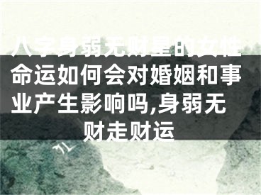 八字身弱无财星的女性命运如何会对婚姻和事业产生影响吗,身弱无财走财运