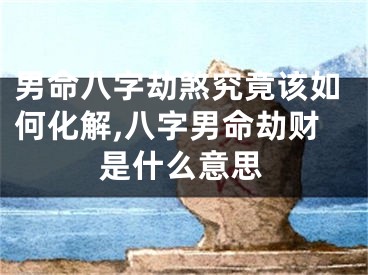 男命八字劫煞究竟该如何化解,八字男命劫财是什么意思