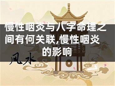 慢性咽炎与八字命理之间有何关联,慢性咽炎的影响