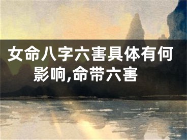 女命八字六害具体有何影响,命带六害