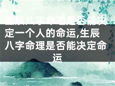 生辰八字命理是否能决定一个人的命运,生辰八字命理是否能决定命运