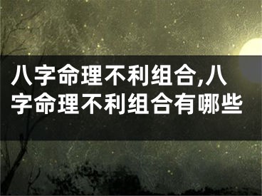 八字命理不利组合,八字命理不利组合有哪些