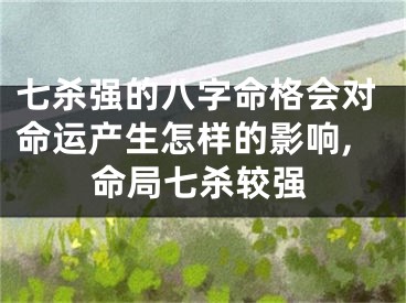 七杀强的八字命格会对命运产生怎样的影响,命局七杀较强
