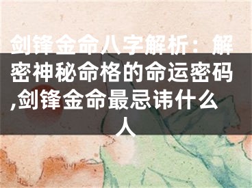 剑锋金命八字解析：解密神秘命格的命运密码,剑锋金命最忌讳什么人
